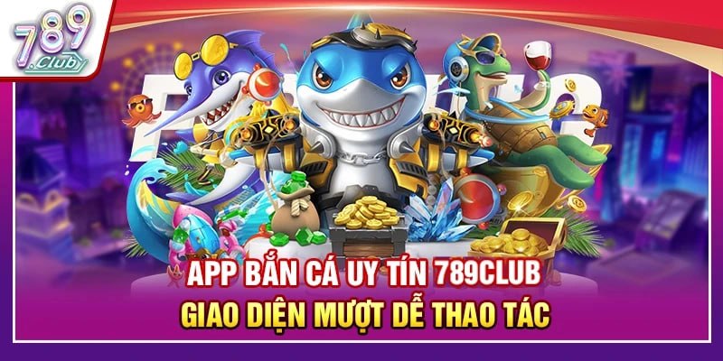 App Bắn Cá Uy Tín 789club – Giao Diện Mượt Dễ Thao Tác